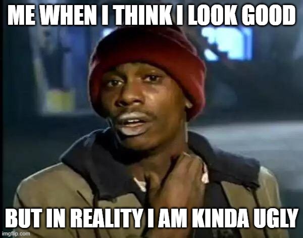 Y'all Got Any More Of That Meme | ME WHEN I THINK I LOOK GOOD; BUT IN REALITY I AM KINDA UGLY | image tagged in memes,y'all got any more of that | made w/ Imgflip meme maker