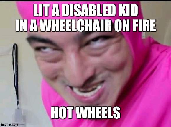 filthy frank | LIT A DISABLED KID IN A WHEELCHAIR ON FIRE; HOT WHEELS | image tagged in filthy frank | made w/ Imgflip meme maker