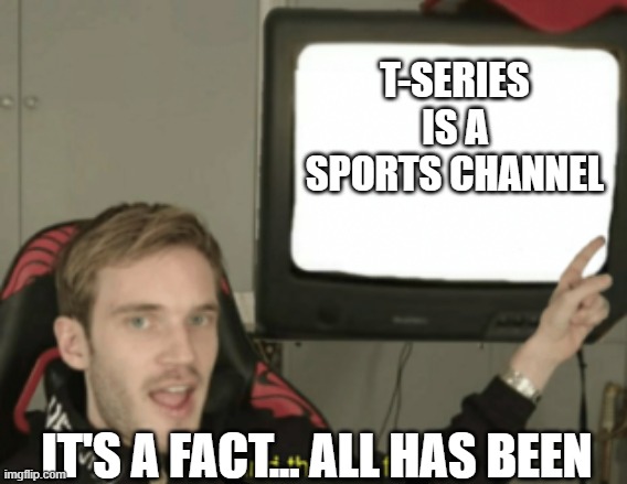 huh? | T-SERIES IS A SPORTS CHANNEL; IT'S A FACT... ALL HAS BEEN | image tagged in and that's a fact | made w/ Imgflip meme maker