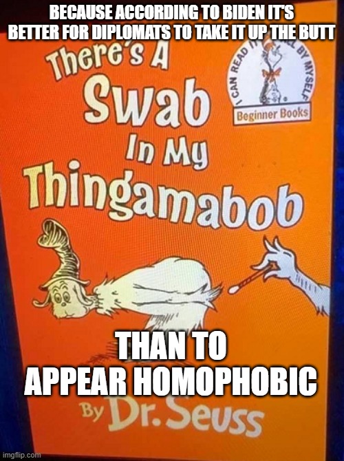 Dr Suess and the Chinese swabs | BECAUSE ACCORDING TO BIDEN IT'S BETTER FOR DIPLOMATS TO TAKE IT UP THE BUTT; THAN TO APPEAR HOMOPHOBIC | image tagged in covid,cancel culture | made w/ Imgflip meme maker