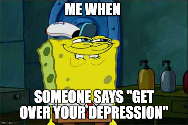 Don't You Squidward Meme | ME WHEN; SOMEONE SAYS "GET OVER YOUR DEPRESSION" | image tagged in memes,don't you squidward | made w/ Imgflip meme maker