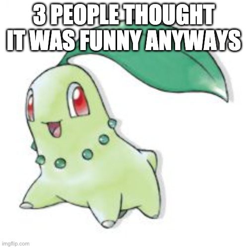 Chikorita | 3 PEOPLE THOUGHT IT WAS FUNNY ANYWAYS | image tagged in chikorita | made w/ Imgflip meme maker