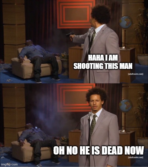 Who Killed Hannibal Meme | HAHA I AM SHOOTING THIS MAN; OH NO HE IS DEAD NOW | image tagged in memes,who killed hannibal | made w/ Imgflip meme maker