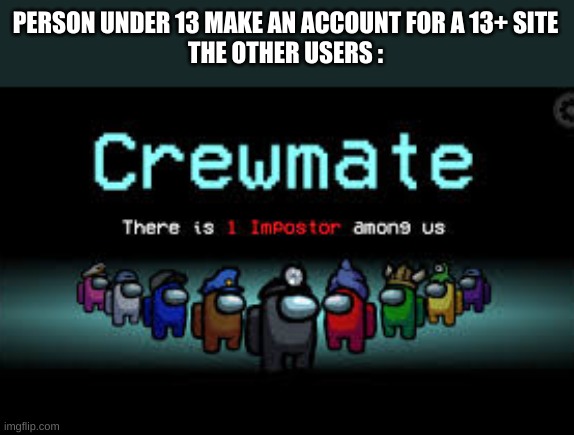 There is 1 imposter among us | PERSON UNDER 13 MAKE AN ACCOUNT FOR A 13+ SITE



THE OTHER USERS : | image tagged in there is 1 imposter among us,funny | made w/ Imgflip meme maker