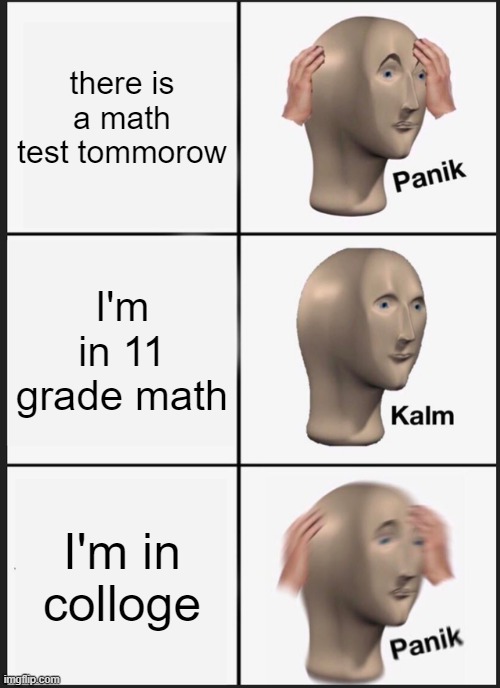 Panik Kalm Panik Meme | there is a math test tommorow; I'm in 11 grade math; I'm in colloge | image tagged in memes,panik kalm panik | made w/ Imgflip meme maker