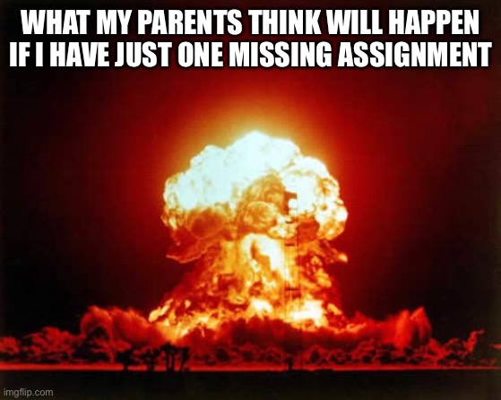 Its so true Just why | WHAT MY PARENTS THINK WILL HAPPEN IF I HAVE JUST ONE MISSING ASSIGNMENT | image tagged in memes,nuclear explosion | made w/ Imgflip meme maker