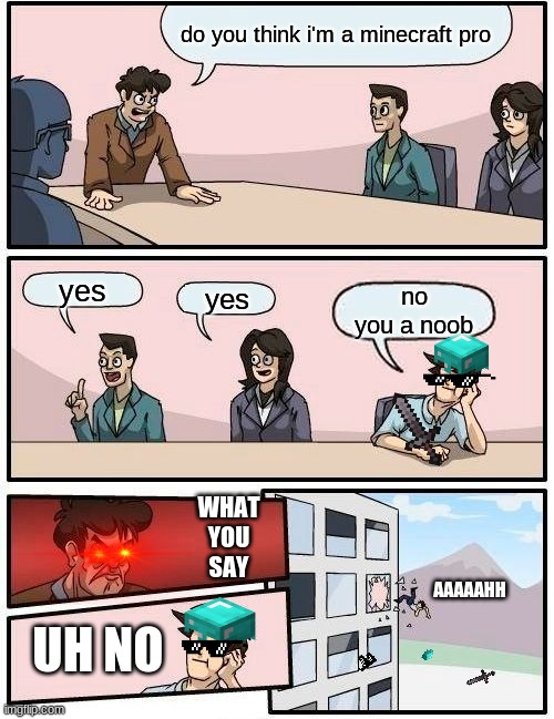 Boardroom Meeting Suggestion Meme | do you think i'm a minecraft pro; yes; yes; no
you a noob; WHAT
YOU
SAY; AAAAAHH; UH NO | image tagged in memes,boardroom meeting suggestion | made w/ Imgflip meme maker