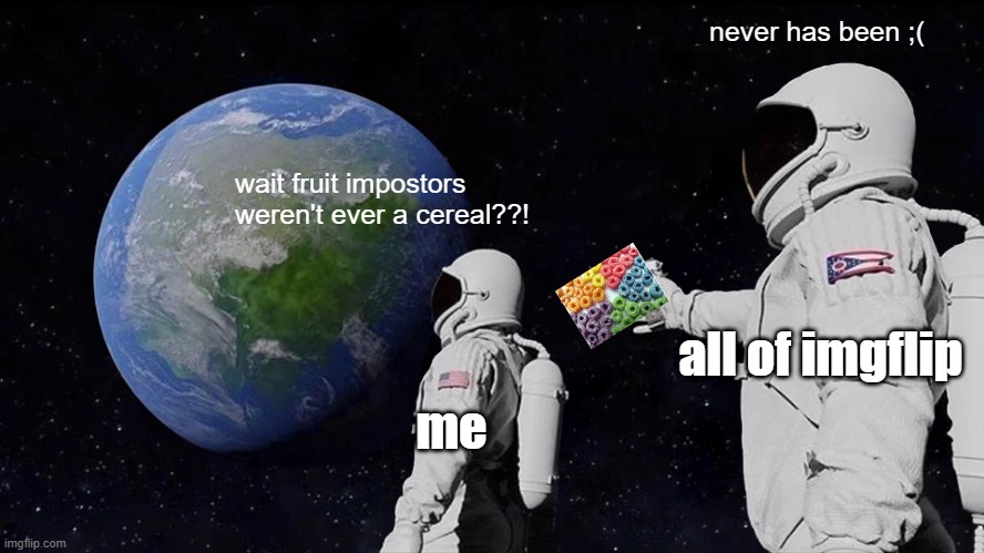 look at the tags in their order | never has been ;(; wait fruit impostors weren't ever a cereal??! all of imgflip; me | image tagged in memes,that would be great,so i got that goin for me which is nice | made w/ Imgflip meme maker