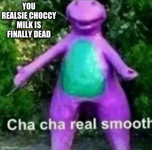 Cha Cha Real Smooth | YOU REALSIE CHOCCY MILK IS FINALLY DEAD | image tagged in cha cha real smooth | made w/ Imgflip meme maker