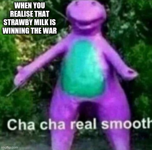Cha Cha Real Smooth | WHEN YOU REALISE THAT STRAWBY MILK IS WINNING THE WAR | image tagged in cha cha real smooth | made w/ Imgflip meme maker