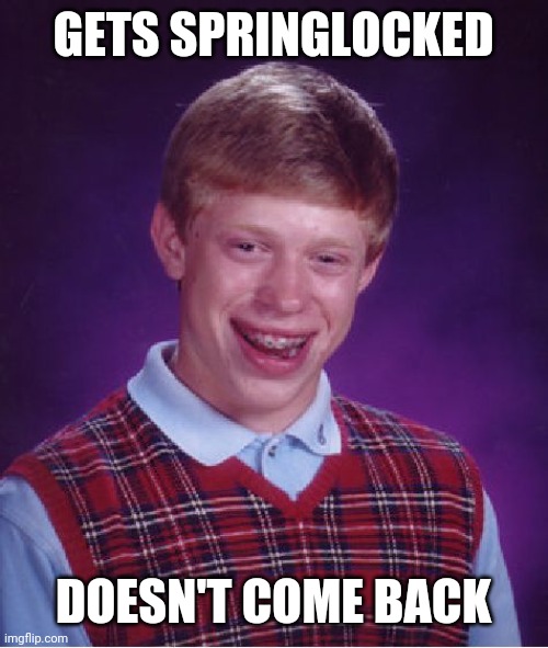 Bad Luck Brian | GETS SPRINGLOCKED; DOESN'T COME BACK | image tagged in memes,bad luck brian | made w/ Imgflip meme maker
