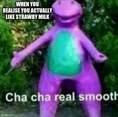 Cha Cha Real Smooth | WHEN YOU REALISE YOU ACTUALLY LIKE STRAWBY MILK | image tagged in cha cha real smooth | made w/ Imgflip meme maker