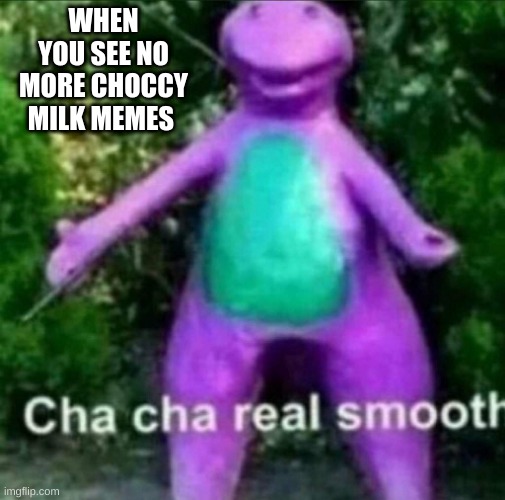 Cha Cha Real Smooth | WHEN YOU SEE NO MORE CHOCCY MILK MEMES | image tagged in cha cha real smooth | made w/ Imgflip meme maker