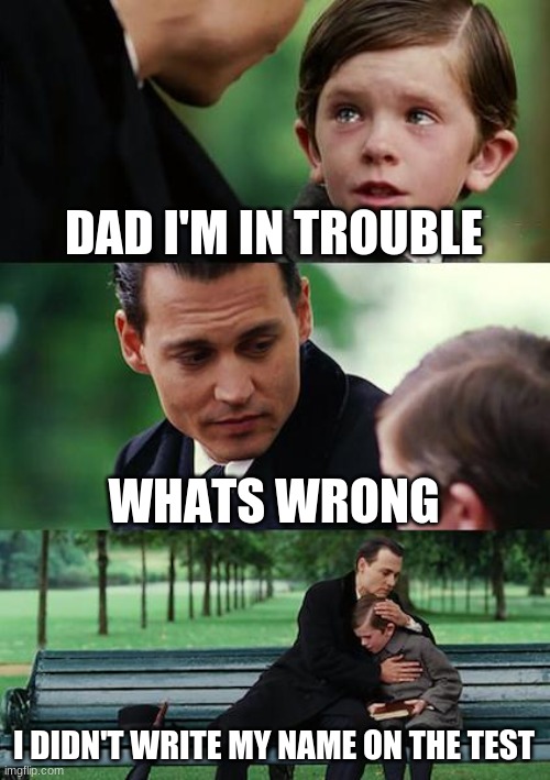 Finding Neverland | DAD I'M IN TROUBLE; WHATS WRONG; I DIDN'T WRITE MY NAME ON THE TEST | image tagged in memes,finding neverland | made w/ Imgflip meme maker