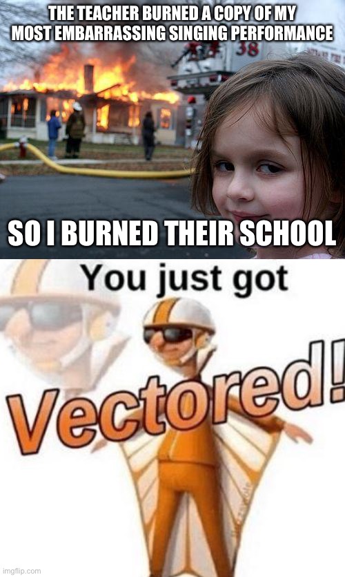Who even remembers burning disks anyway? | THE TEACHER BURNED A COPY OF MY MOST EMBARRASSING SINGING PERFORMANCE; SO I BURNED THEIR SCHOOL | image tagged in disaster girl,you just got vectored,burned,funny,revenge | made w/ Imgflip meme maker