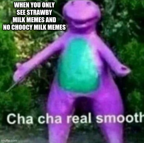 BE LIKE THIS MAN | WHEN YOU ONLY SEE STRAWBY MILK MEMES AND NO CHOOCY MILK MEMES | image tagged in cha cha real smooth | made w/ Imgflip meme maker
