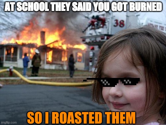 Disaster Girl Meme | AT SCHOOL THEY SAID YOU GOT BURNED; SO I ROASTED THEM | image tagged in memes,disaster girl | made w/ Imgflip meme maker