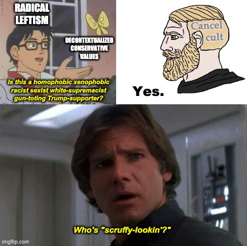 RADICAL
LEFTISM; Cancel
cult; DECONTEXTUALIZED
CONSERVATIVE
VALUES; Is this a homophobic xenophobic
racist sexist white-supremacist
gun-toting Trump-supporter? Yes. Who's "scruffy-lookin'?" | image tagged in memes,is this a pigeon,yes man,han solo scruffy looking,political meme,cancel culture | made w/ Imgflip meme maker