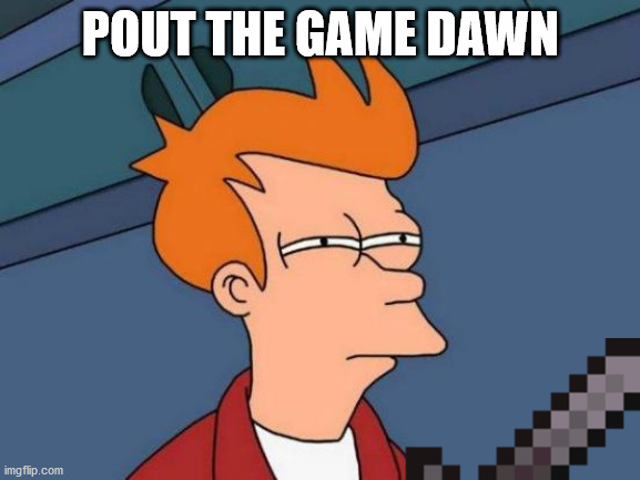 Futurama Fry | POUT THE GAME DAWN | image tagged in memes,futurama fry | made w/ Imgflip meme maker