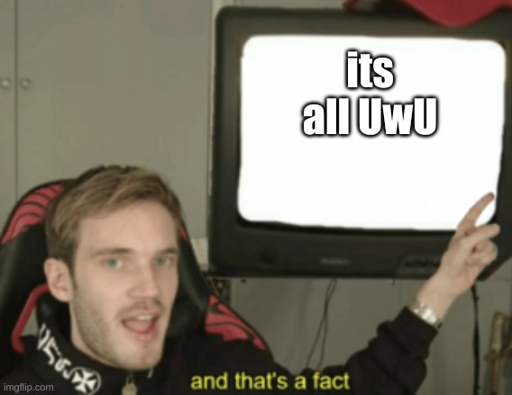and that's a fact | its all UwU | image tagged in and that's a fact | made w/ Imgflip meme maker
