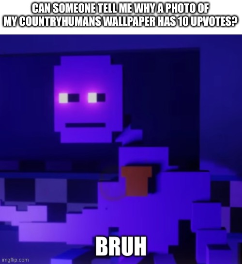 y tho- | CAN SOMEONE TELL ME WHY A PHOTO OF MY COUNTRYHUMANS WALLPAPER HAS 10 UPVOTES? | image tagged in memes,funny,countryhumans,bruh,wallpapers | made w/ Imgflip meme maker
