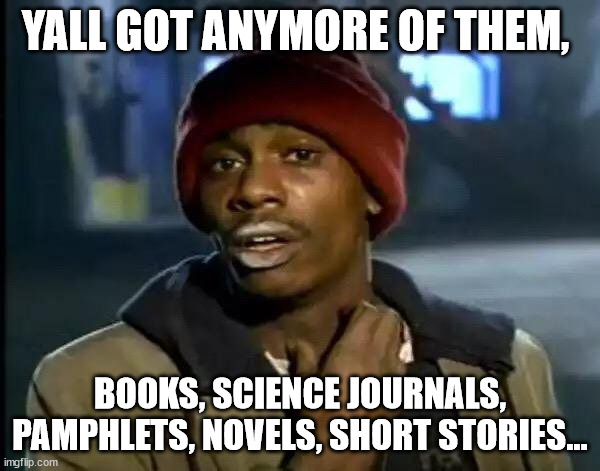 Y'all Got Any More Of That | YALL GOT ANYMORE OF THEM, BOOKS, SCIENCE JOURNALS, PAMPHLETS, NOVELS, SHORT STORIES... | image tagged in memes,y'all got any more of that | made w/ Imgflip meme maker