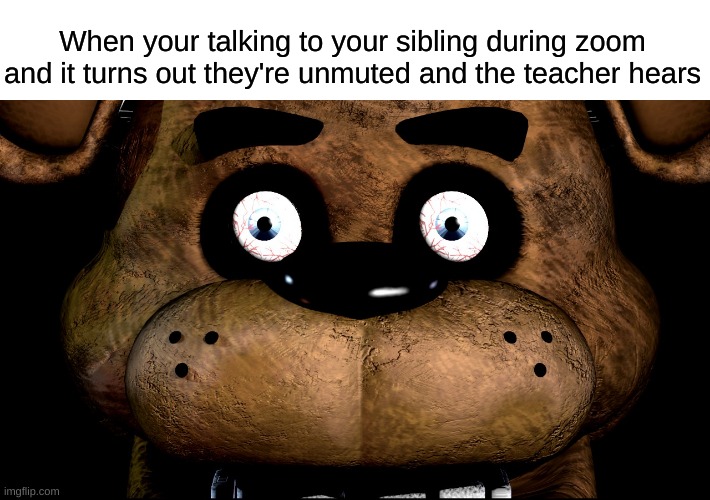 This happened to me earlier | When your talking to your sibling during zoom and it turns out they're unmuted and the teacher hears | image tagged in five nights at freddys,freddy fazbear,mwahahaha,zoom,teacher,school | made w/ Imgflip meme maker