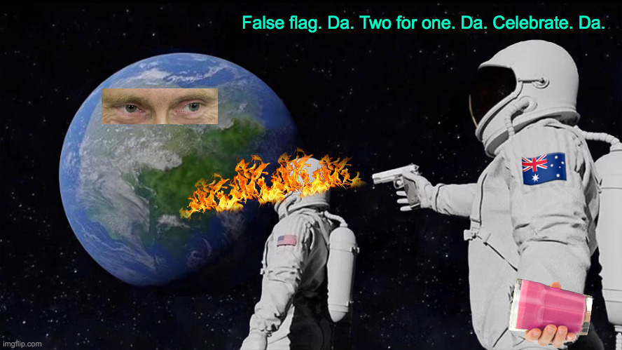 Always Blame Australia | False flag. Da. Two for one. Da. Celebrate. Da. 🇦🇺 | image tagged in memes,always has been,meanwhile in australia,vladimir putin,flamethrower,outer space | made w/ Imgflip meme maker