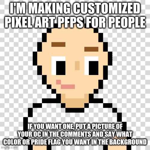 I'M MAKING CUSTOMIZED PIXEL ART PFPS FOR PEOPLE; IF YOU WANT ONE, PUT A PICTURE OF YOUR OC IN THE COMMENTS AND SAY WHAT COLOR OR PRIDE FLAG YOU WANT IN THE BACKGROUND | made w/ Imgflip meme maker