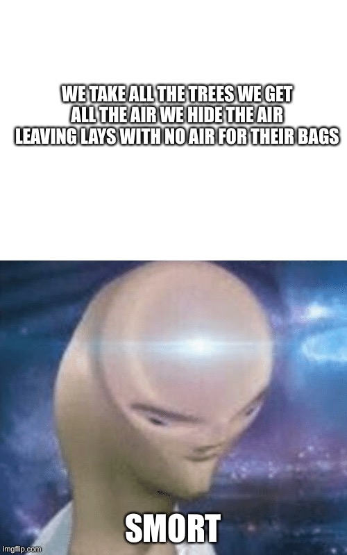 WE TAKE ALL THE TREES WE GET ALL THE AIR WE HIDE THE AIR LEAVING LAYS WITH NO AIR FOR THEIR BAGS; SMORT | image tagged in blank white template,smort | made w/ Imgflip meme maker