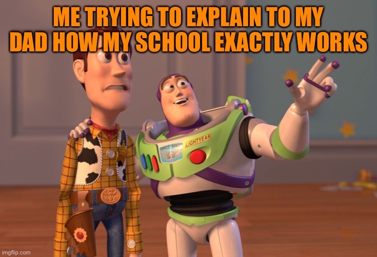 X X everywhere | ME TRYING TO EXPLAIN TO MY DAD HOW MY SCHOOL EXACTLY WORKS | image tagged in memes,x x everywhere | made w/ Imgflip meme maker