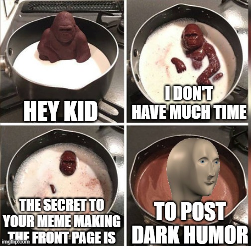It worked for me | HEY KID; I DON'T HAVE MUCH TIME; TO POST DARK HUMOR; THE SECRET TO YOUR MEME MAKING THE FRONT PAGE IS | image tagged in hey kid i don't have much time | made w/ Imgflip meme maker