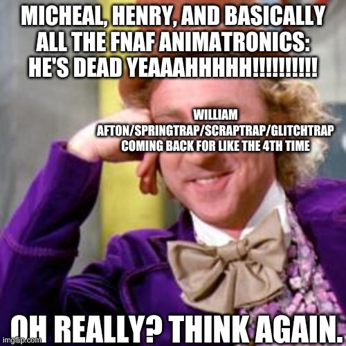William Afton in a nutshell | MICHEAL, HENRY, AND BASICALLY ALL THE FNAF ANIMATRONICS: HE'S DEAD YEAAAHHHHH!!!!!!!!!! WILLIAM AFTON/SPRINGTRAP/SCRAPTRAP/GLITCHTRAP COMING BACK FOR LIKE THE 4TH TIME; OH REALLY? THINK AGAIN. | image tagged in fnaf,willy wonka | made w/ Imgflip meme maker