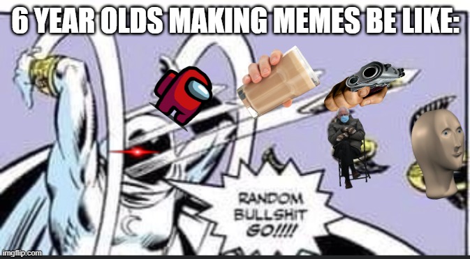 RANDOM MEMES GO | 6 YEAR OLDS MAKING MEMES BE LIKE: | image tagged in random bullshit go,6 yr olds making memes be like | made w/ Imgflip meme maker