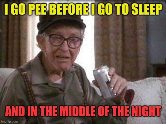 Grumpy old Man | I GO PEE BEFORE I GO TO SLEEP AND IN THE MIDDLE OF THE NIGHT | image tagged in grumpy old man | made w/ Imgflip meme maker