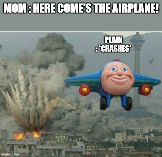Mom : Here come's the airplane! Airplane : *crashes* | MOM : HERE COME'S THE AIRPLANE! PLAIN : *CRASHES* | image tagged in jay jay the plane | made w/ Imgflip meme maker