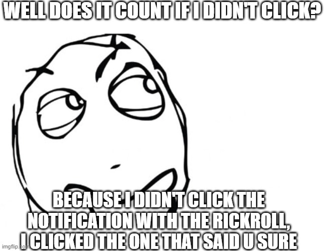 Confusing a rickroller | WELL DOES IT COUNT IF I DIDN'T CLICK? BECAUSE I DIDN'T CLICK THE NOTIFICATION WITH THE RICKROLL, I CLICKED THE ONE THAT SAID U SURE | image tagged in hmmm | made w/ Imgflip meme maker