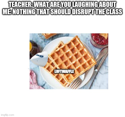 TEACHER: WHAT ARE YOU LAUGHING ABOUT
ME: NOTHING THAT SHOULD DISRUPT THE CLASS; LUFTWAFFLE | image tagged in blank white template | made w/ Imgflip meme maker