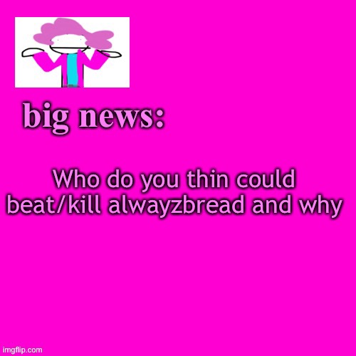Probably no one | Who do you thin could beat/kill alwayzbread and why | image tagged in alwayzbread big news | made w/ Imgflip meme maker