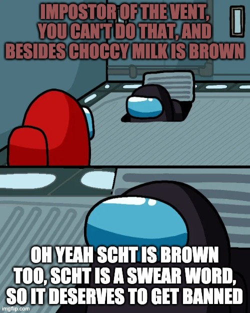 impostor of the vent | IMPOSTOR OF THE VENT, YOU CAN'T DO THAT, AND BESIDES CHOCCY MILK IS BROWN OH YEAH SCHT IS BROWN TOO, SCHT IS A SWEAR WORD, SO IT DESERVES TO | image tagged in impostor of the vent | made w/ Imgflip meme maker