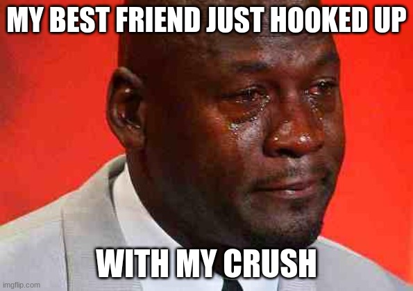 crying michael jordan | MY BEST FRIEND JUST HOOKED UP; WITH MY CRUSH | image tagged in crying michael jordan | made w/ Imgflip meme maker