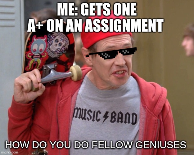 ... |  ME: GETS ONE A+ ON AN ASSIGNMENT; HOW DO YOU DO FELLOW GENIUSES | image tagged in steve buscemi fellow kids | made w/ Imgflip meme maker