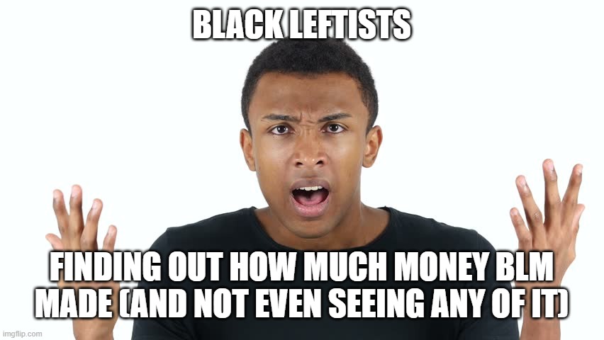 BLM didin't actually enrich black lives? Man... I haven't seen black leftists this shocked since Obama... | BLACK LEFTISTS; FINDING OUT HOW MUCH MONEY BLM MADE (AND NOT EVEN SEEING ANY OF IT) | made w/ Imgflip meme maker