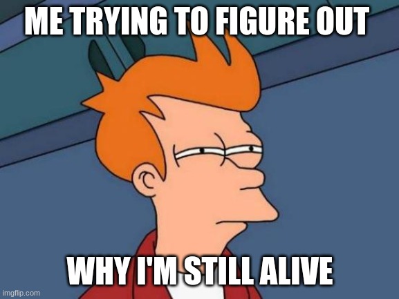 XD | ME TRYING TO FIGURE OUT; WHY I'M STILL ALIVE | image tagged in memes,futurama fry | made w/ Imgflip meme maker