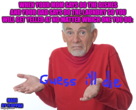 please put this on memenade, memenade (u dont have to but I might be sad) | WHEN YOUR MOM SAYS DO THE DISHES AND YOUR DAD SAYS DO THE LAUNDRY SO YOU WILL GET YELLED AT NO MATTER WHICH ONE YOU DO:; MADE BY FLOPPAH | image tagged in guess i'll die | made w/ Imgflip meme maker