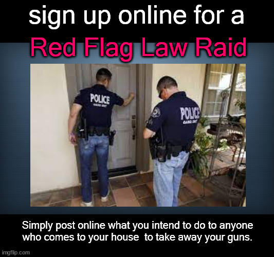 red flag law raid sign up | sign up online for a; Red Flag Law Raid; Simply post online what you intend to do to anyone
who comes to your house  to take away your guns. | image tagged in politics | made w/ Imgflip meme maker