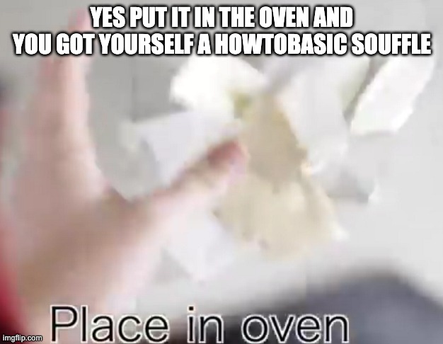 Place in oven HowToBasic | YES PUT IT IN THE OVEN AND YOU GOT YOURSELF A HOWTOBASIC SOUFFLE | image tagged in place in oven howtobasic | made w/ Imgflip meme maker