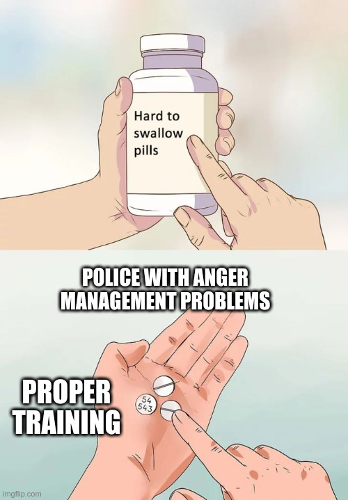Hard To Swallow Pills Meme | POLICE WITH ANGER MANAGEMENT PROBLEMS; PROPER TRAINING | image tagged in memes,hard to swallow pills | made w/ Imgflip meme maker