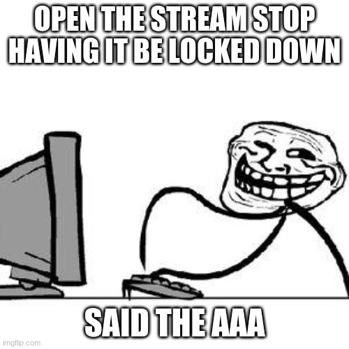 g | OPEN THE STREAM STOP HAVING IT BE LOCKED DOWN; SAID THE AAA | image tagged in get trolled alt delete | made w/ Imgflip meme maker