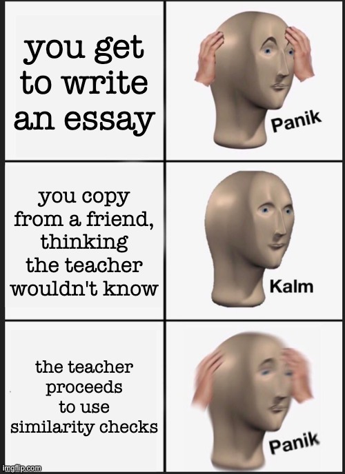 Panik Kalm Panik Meme | you get to write an essay you copy from a friend, thinking the teacher wouldn't know the teacher proceeds to use similarity checks | image tagged in memes,panik kalm panik | made w/ Imgflip meme maker